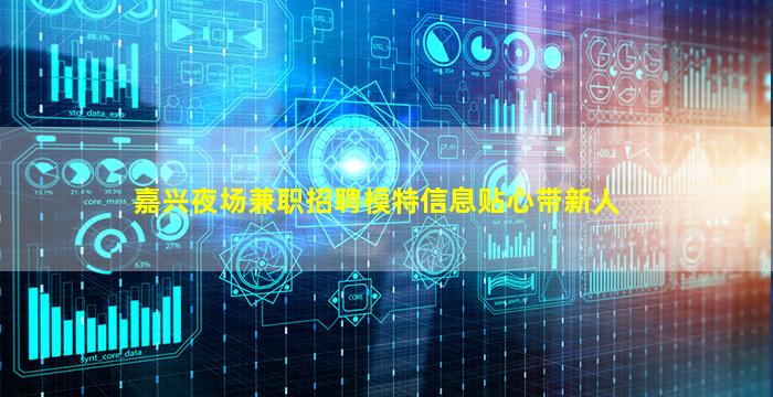 嘉兴夜场兼职招聘模特信息贴心带新人