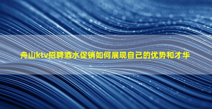 舟山ktv招聘酒水促销如何展现自己的优势和才华